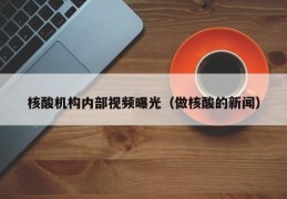 核酸机构内部视频曝光（做核酸的新闻）