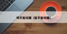 吗不能吃醋（能不能吃醋）