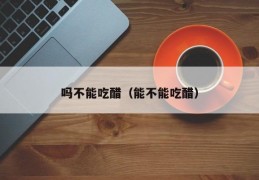 吗不能吃醋（能不能吃醋）