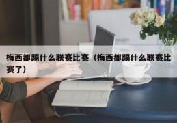 梅西都踢什么联赛比赛（梅西都踢什么联赛比赛了）