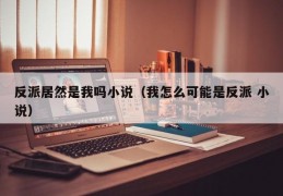 反派居然是我吗小说（我怎么可能是反派 小说）