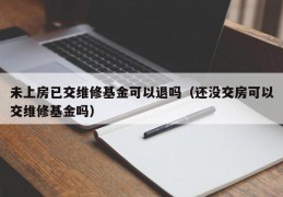 未上房已交维修基金可以退吗（还没交房可以交维修基金吗）