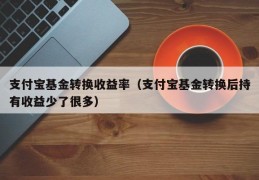 支付宝基金转换收益率（支付宝基金转换后持有收益少了很多）