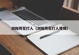 浏阳荷花打人（浏阳荷花打人视频）