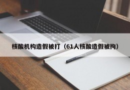 核酸机构造假被打（61人核酸造假被拘）