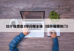 拉什福德造3球闪耀全场（拉什福德射门）