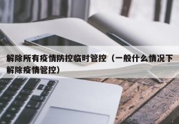 解除所有疫情防控临时管控（一般什么情况下解除疫情管控）