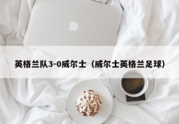 英格兰队3-0威尔士（威尔士英格兰足球）