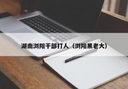 湖南浏阳干部打人（浏阳黑老大）