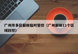 广州市多区解除临时管控（广州解除11个区域封控）