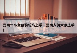 云南一小女孩骑鸵鸟上学（云南人骑大象上学）