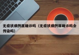 无症状病例属确诊吗（无症状病例属确诊吗会传染吗）
