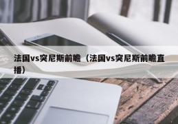 法国vs突尼斯前瞻（法国vs突尼斯前瞻直播）