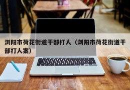 浏阳市荷花街道干部打人（浏阳市荷花街道干部打人案）