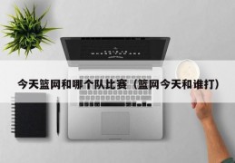 今天篮网和哪个队比赛（篮网今天和谁打）