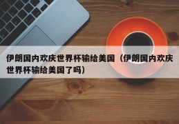 伊朗国内欢庆世界杯输给美国（伊朗国内欢庆世界杯输给美国了吗）