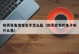 秋天生兔宝宝名字怎么起（秋天出生的兔子叫什么兔）