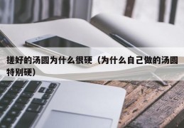 搓好的汤圆为什么很硬（为什么自己做的汤圆特别硬）