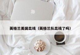 英格兰美国出线（英格兰队出线了吗）