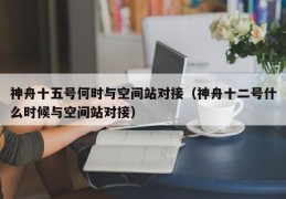 神舟十五号何时与空间站对接（神舟十二号什么时候与空间站对接）