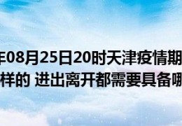 [天津疫情咋样今天]截止今天2022年08月25日20时天津疫情期间防疫防控最新政策规定是怎么样的进出离开都需要具备哪些条件