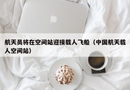 航天员将在空间站迎接载人飞船（中国航天载人空间站）