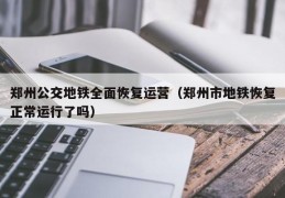 郑州公交地铁全面恢复运营（郑州市地铁恢复正常运行了吗）