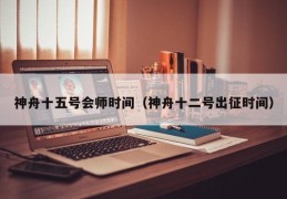 神舟十五号会师时间（神舟十二号出征时间）