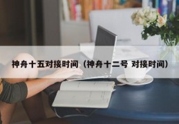神舟十五对接时间（神舟十二号 对接时间）