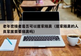 老年密接者是否可以居家隔离（居家隔离的人员家属需要隔离吗）