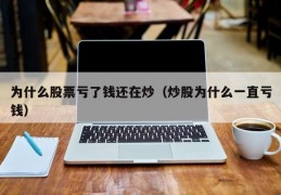 为什么股票亏了钱还在炒（炒股为什么一直亏钱）