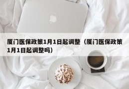 厦门医保政策1月1日起调整（厦门医保政策1月1日起调整吗）