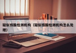 疑似核酸检测机构（疑似核酸检测机构怎么处理）