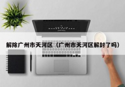 解除广州市天河区（广州市天河区解封了吗）