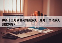 神舟十五号到空间站要多久（神舟十三号多久到空间站）