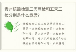贵州核酸检测三天两检和五天三检分别是什么意思？_1