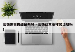 高铁无需核酸证明吗（高铁动车要核酸证明吗）