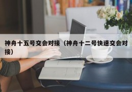 神舟十五号交会对接（神舟十二号快速交会对接）