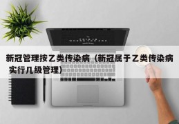 新冠管理按乙类传染病（新冠属于乙类传染病 实行几级管理）