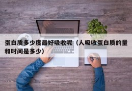 蛋白质多少度最好吸收呢（人吸收蛋白质的量和时间是多少）