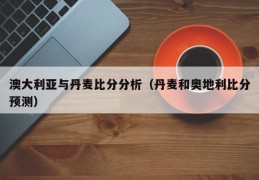 澳大利亚与丹麦比分分析（丹麦和奥地利比分预测）