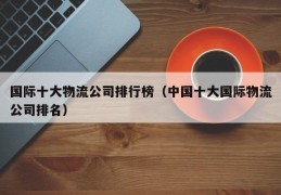 国际十大物流公司排行榜（中国十大国际物流公司排名）