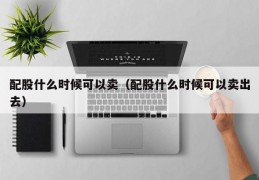 配股什么时候可以卖（配股什么时候可以卖出去）