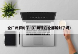 全广州解封了（广州现在全部解封了吗）