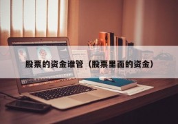 股票的资金谁管（股票里面的资金）