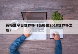 英格兰今日世界杯（英格兰2018世界杯之旅）