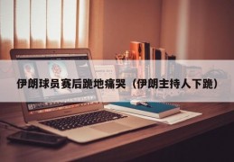 伊朗球员赛后跪地痛哭（伊朗主持人下跪）