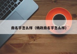南名字怎么样（杨政南名字怎么样）