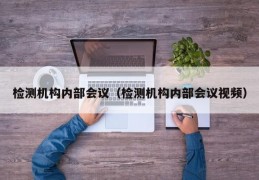 检测机构内部会议（检测机构内部会议视频）