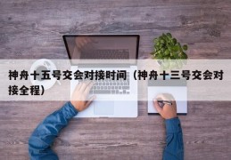 神舟十五号交会对接时间（神舟十三号交会对接全程）